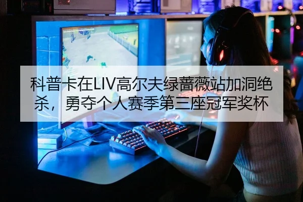 科普卡在LIV高尔夫绿蔷薇站加洞绝杀，勇夺个人赛季第三座冠军奖杯