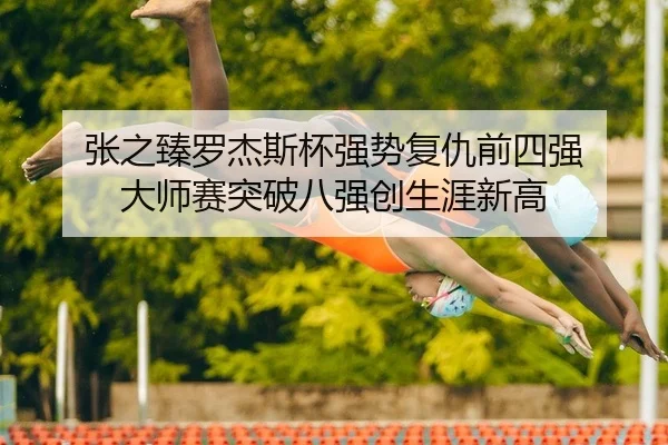 张之臻罗杰斯杯强势复仇前四强 大师赛突破八强创生涯新高
